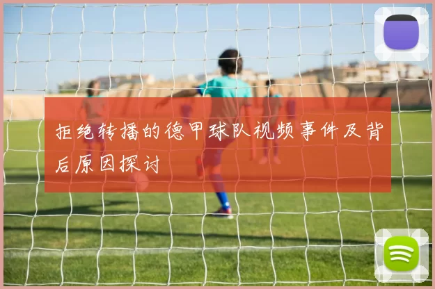拒绝转播的德甲球队视频事件及背后原因探讨