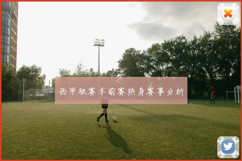 西甲联赛季前赛热身赛事分析